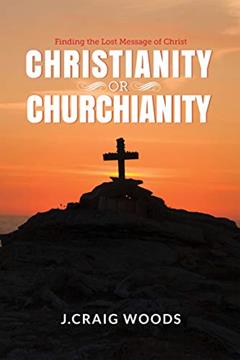 Christianity or Churchianity: Finding the Lost Message of Christ, written by Johnnie Craig Woods