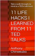 Read 11 LIFE HACKS I LEARNED FROM 11 TED TALKS: Take a walk through my mind as a TEDx talk lover., written by Anthony Chinweuba