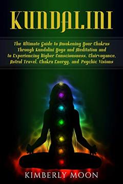 Kundalini: The Ultimate Guide to Awakening Your Chakras Through Kundalini Yoga and Meditation and to Experiencing Higher Consciousness, Clairvoyance, Astral Travel, Chakra Energy, and Psychic Visions, written by Kimberly Moon