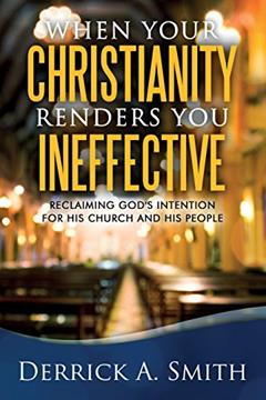 When Your Christianity Renders You Ineffective: Reclaiming God's Intention for His Church and His People, written by Derrick A Smith