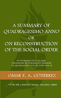A Summary of Quadragesimo Anno or On Reconstruction of the Social Order: An Introduction to and Paragraph-by-Paragraph Summary of Quadragesimo Anno by Pope Pius XI (Catholic Social Teaching), written by Omar F. A. Gutierrez