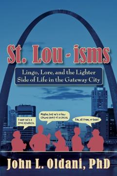 St. Lou-isms: Lingo, Lore, and the Lighter Side of Life in the Gateway City, written by John L. Oldani PhD