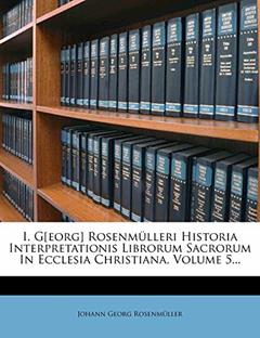 I. G[eorg] Rosenmulleri Historia Interpretationis Librorum Sacrorum in Ecclesia Christiana, Volume 5..., written by Johann Georg Rosenm Ller