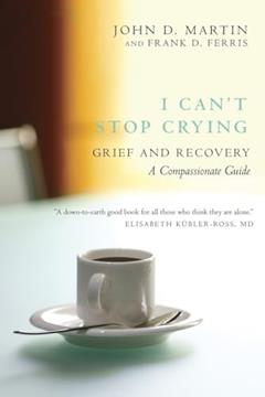 I Can't Stop Crying: Grief and Recovery, A Compassionate Guide, written by John D. Martin; Frank D. Ferris