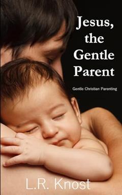 Jesus, the Gentle Parent: Gentle Christian Parenting, written by L.R. Knost