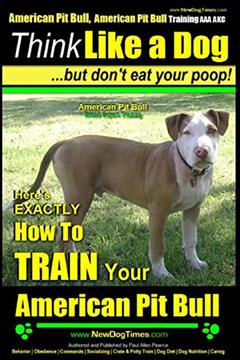 American Pit Bull, American Pit Bull Training AAA AKC: Think Like a Dog, But Don't Eat Your Poop! |: American Pit Bull Breed Expert Training | Here's EXACTLY How to Train Your American Pit Bull, written by Mr Paul Allen Pearce