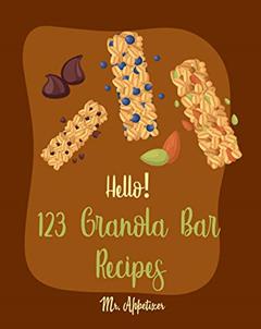 Hello! 123 Granola Bar Recipes: Best Granola Bar Cookbook Ever For Beginners [Granola Bar Book, Homemade Granola Cookbook, Energy Bar Recipes, Mini Bar Recipe Book, Milk Bar Recipe] [Book 1], written by Mr. Appetizer