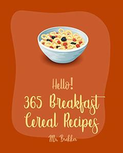 Hello! 365 Breakfast Cereal Recipes: Best Breakfast Cereal Cookbook Ever For Beginners [Granola Recipes, Dark Chocolate Cookbook, Overnight Oatmeal Cookbook, Make Ahead Breakfast Cookbook] [Book 1], written by Mr. Brekker