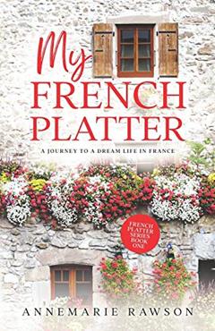 My French Platter: A Journey to a Dream Life in France, written by Annemarie Rawson