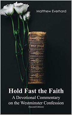 Hold Fast the Faith: A Devotional Commentary on the Westminster Confession: (Second Edition), written by Matthew Everhard