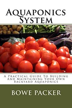 Aquaponics System: A Practical Guide To Building And Maintaining Your Own Backyard Aquaponics, written by Mr. Bowe Packer