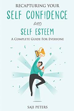RECAPTURING YOUR SELF CONFIDENCE AND SELF ESTEEM: A COMPLETE GUIDE FOR EVERYONE, written by SAJI PETERS