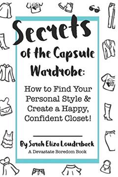 Secrets of the Capsule Wardrobe: How to Find Your Personal Style & Create a Happy, Confident Closet!, written by Sarah Eliza Louderback