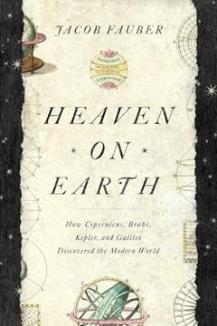 Heaven on Earth: How Copernicus, Brahe, Kepler, and Galileo Discovered the Modern World, written by L. S. Fauber