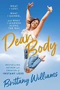 Read Dear Body: What I Lost, What I Gained, and What I Learned Along the Way, written by Brittany Williams Read Dear Body: What I Lost, What I Gained, and What I Learned Along the Way, written by Brittany Williams