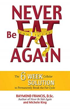 Never Be Fat Again: The 6-Week Cellular Solution to Permanently Break the Fat Cycle, written by Raymond Francis MSc