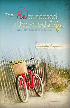 The Repurposed and Upcycled Life: When God Turns Trash to Treasure, written by Michelle Rayburn