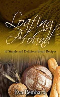 Loafing Around: 15 Simple and Delicious Bread Recipes (Baking, Yeast, Dough, Buns,), written by Eva Reinhard