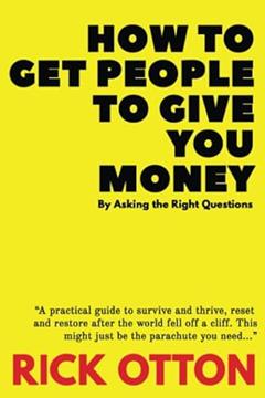How To Get People To Give You Money: By Asking The Right Questions, written by Rick Otton; Chris Mumbles