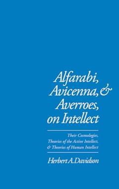 Alfarabi, Avicenna, and Averroes, on Intellect: Their Cosmologies, Theories of the Active Intellect, and Theories of Human Intellect, written by Herbert A. Davidson