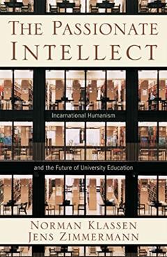 The Passionate Intellect: Incarnational Humanism and the Future of University Education, written by Norman Klassen