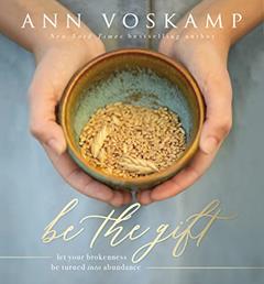 Be the Gift: Let Your Broken Be Turned into Abundance, written by Ann Voskamp