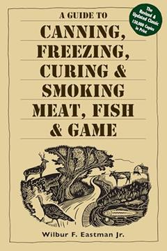 A Guide to Canning, Freezing, Curing & Smoking Meat, Fish & Game, written by Wilbur F. Eastman
