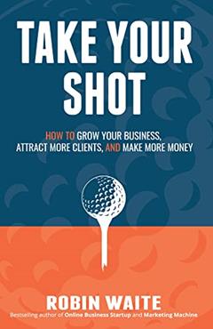 Take Your Shot: How to Grow Your Business, Attract More Clients, and Make More Money, written by Robin Waite