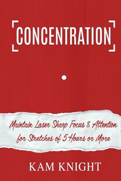 Concentration: Maintain Laser Sharp Focus and Attention for Stretches of 5 Hours or More (Mental Performance), written by Kam Knight
