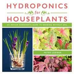Hydroponics for Houseplants: An Indoor Gardener's Guide to Growing Without Soil, written by Peter Loewer