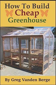 How To Build Cheap Greenhouse, written by Greg Vanden Berge