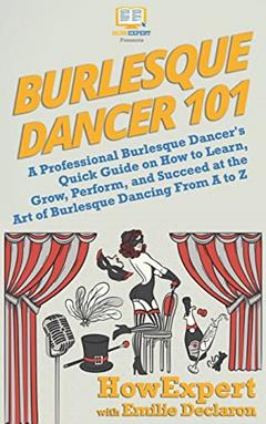 Burlesque Dancer 101: A Professional Burlesque Dancer's Quick Guide on How to Learn, Grow, Perform, and Succeed at the Art of Burlesque Dancing From A to Z, written by HowExpert; Emilie Declaron