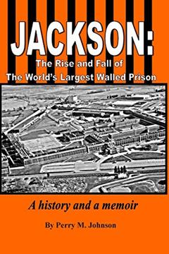 Jackson: The Rise and Fall of The World's Largest Walled Prison: A history and a memoir, written by Mr. Perry M. Johnson