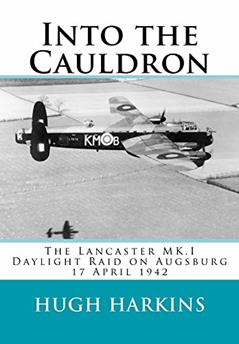 Into The Cauldron: The Lancaster MK.I Daylight Raid on Augsburg ,17 April 1942, written by Hugh Harkins