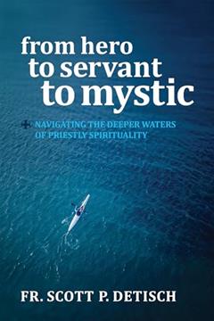 From Hero to Servant to Mystic: Navigating the Deeper Waters of Priestly Spirituality, written by Scott P Detisch
