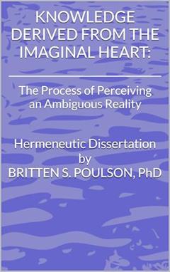 Knowledge Derived from the Imaginal Heart: The Process of Perceiving an Ambiguous Reality (The Brit Poulson PhD Collection), written by Brit Poulson PhD