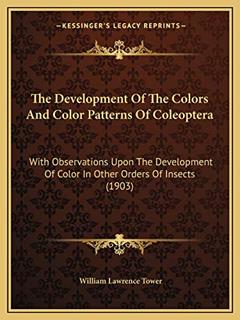 The Development Of The Colors And Color Patterns Of Coleoptera: With Observations Upon The Development Of Color In Other Orders Of Insects (1903), written by William Lawrence Tower