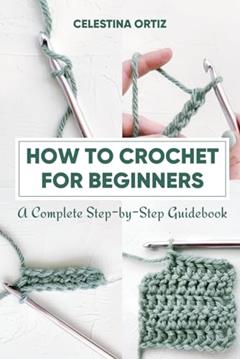 How to Crochet for Beginners: A Complete Step-by-Step Guidebook, written by CELESTINA ORTIZ