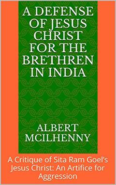 A Defense of Jesus Christ for the Brethren in India: A Critique of Sita Ram Goel's Jesus Christ: An Artifice for Aggression (A Christian Response to Jesus Mythicism Book 9), written by Albert McIlhenny