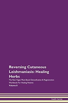 Reversing Cutaneous Leishmaniasis: Healing Herbs The Raw Vegan Plant-Based Detoxification & Regeneration Workbook for Healing Patients. Volume 8, written by Health Central