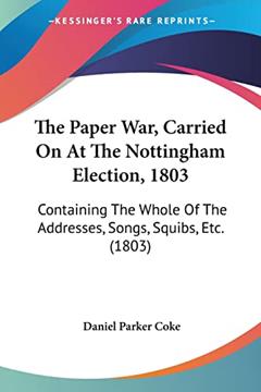 The Paper War, Carried On At The Nottingham Election, 1803: Containing The Whole Of The Addresses, Songs, Squibs, Etc. (1803), written by Daniel Parker Coke