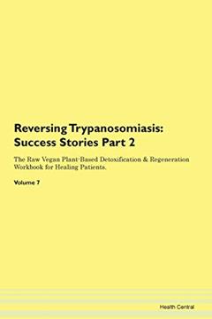 Reversing Trypanosomiasis: Testimonials for Hope. From Patients with Different Diseases Part 2 The Raw Vegan Plant-Based Detoxification & Regeneration Workbook for Healing Patients. Volume 7, written by Health Central