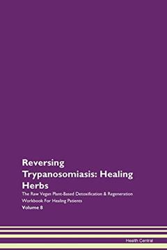 Reversing Trypanosomiasis: Healing Herbs The Raw Vegan Plant-Based Detoxification & Regeneration Workbook for Healing Patients. Volume 8, written by Health Central