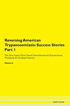 Reversing American Trypanosomiasis: Testimonials for Hope. From Patients with Different Diseases Part 1 The Raw Vegan Plant-Based Detoxification & Regeneration Workbook for Healing Patients. Volume 6, written by Health Central