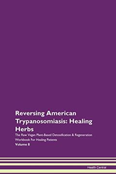 Reversing American Trypanosomiasis: Healing Herbs The Raw Vegan Plant-Based Detoxification & Regeneration Workbook for Healing Patients. Volume 8, written by Health Central