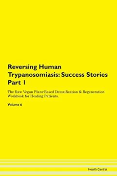 Reversing Human Trypanosomiasis: Testimonials for Hope. From Patients with Different Diseases Part 1 The Raw Vegan Plant-Based Detoxification & Regeneration Workbook for Healing Patients. Volume 6, written by Health Central