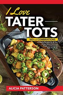 I Love Tater Tots: 100's of Combinations of Hearty Recipes for all Your Crispy Baked Delicious Potato and Casserole Style Tot Meals (Tater Tots Galore), written by Alicia Patterson