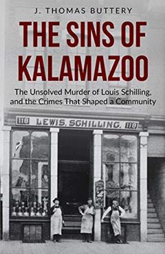The Sins of Kalamazoo: The Unsolved Murder of Louis Schilling, and the Crimes That Shaped a Community, written by J. Thomas Buttery