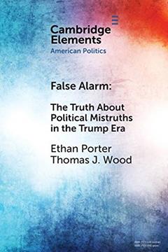 False Alarm: The Truth about Political Mistruths in the Trump Era (Elements in American Politics), written by Ethan Porter; Thomas J. Wood