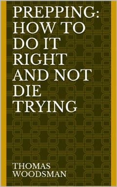 PREPPING: How To Do It Right And Not Die Trying. Article Of Survival In Today's Society, written by Thomas Woodsman